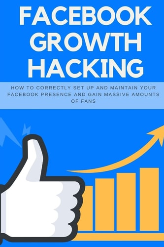 Facebook Growth Hacking How to Correctly Set Up and Maintain Your Facebook Presence and Gain Massive Amounts of Fans