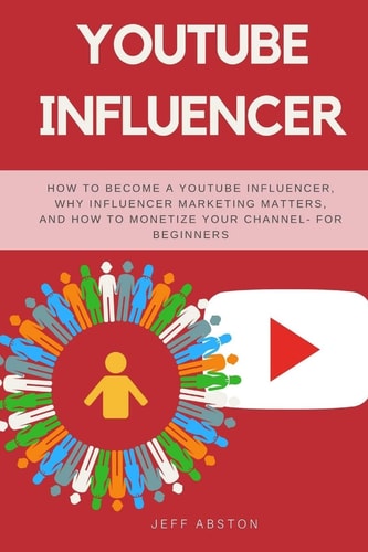 YouTube Influencer How to Become a Youtube Influencer, Why Influencer Marketing Matters, and How to Monetize Your Channel - for Beginners