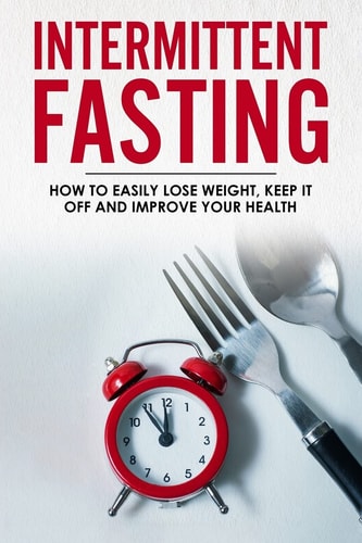 Intermittent Fasting How To Easily Lose Weight, Keep It Off And Improve Your Health