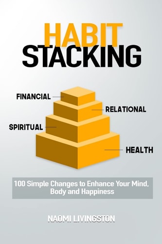 Habit Stacking 100 Simple Changes to Enhance Your Mind, Body and Happiness