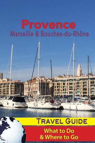 Provence Travel Guide Marseille and Bouches-Du-Rhone: What to Do and Where to Go