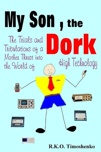 My Son, the Dork The Trials and Tribulations of a Mother Thrust Into the World of High Technology