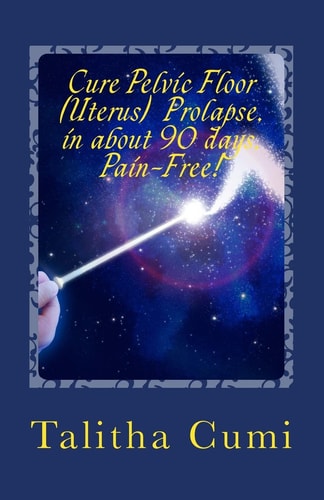 Curing Pelvic Floor / Uterus Prolapse in about 90 Days -Pain Free A Journey of Personal Awareness and Self-Cure