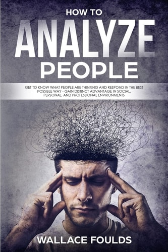 How to Analyze People Get to Know What People Are Thinking and Respond in the Best Possible Way - Gain Distinct Advantage in Social, Personal, and Professional Environments