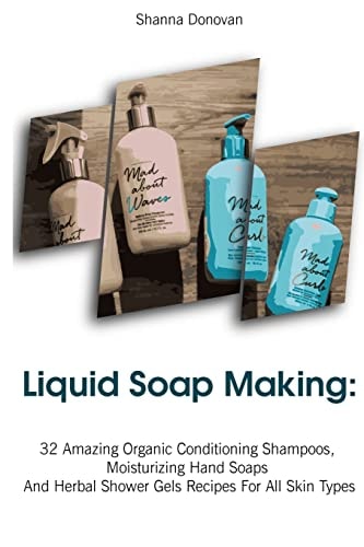 Liquid Soap Making 32 Amazing Organic Conditioning Shampoos, Moisturizing Hand Soaps And Herbal Shower Gels Recipes For All Skin Types: (Soap Making, Essential Oils, Aromatherapy)