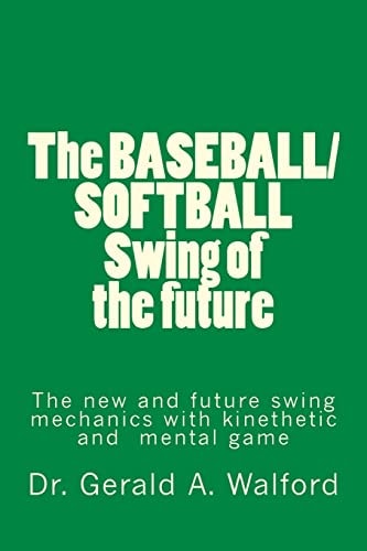 The BASEBALL/SOFTBALL Swing of the Future The New and Future Swing Mechanics with Learning the Kinesthetic and Mental Game