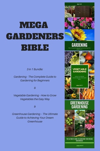 Mega Gardeners Bible 3 in 1 Bundle: Gardening - The Complete Guide to Gardening for Beginners, Vegetable Gardening - How to Grow Vegetables the Easy Way, Greenhouse Gardening - The Ultimate Guide to Achieving Your Dream Greenhouse