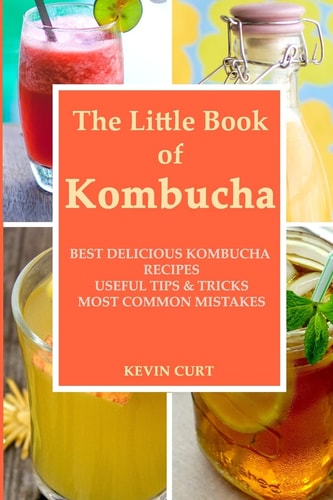 The Little Book of Kombucha Best Delicious Kombucha Recipes, Useful Tips & Tricks, Most Common Mistakes
