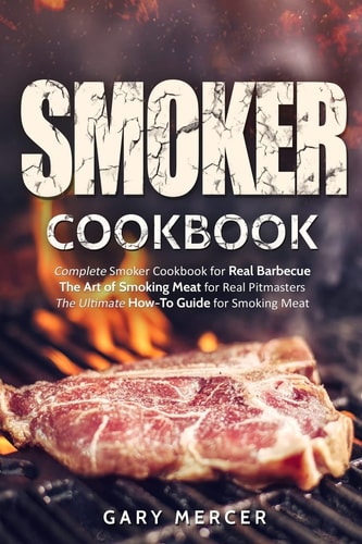 Smoker Cookbook Complete Smoker Cookbook for Real Barbecue, The Art of Smoking Meat for Real Pitmasters, The Ultimate How-To Guide for Smoking Meat