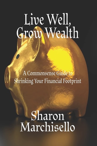 Live Well, Grow Wealth A Commonsense Guide to Shrinking Your Financial Footprint