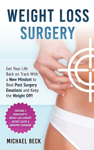 Weight Loss Surgery Get Your Life Back on Track with a New Mindset to Beat Post Surgery Emotions and Keep the Weight Off! (Contains 3 Manuscripts: Weight Loss Surgery, Gastric Sleeve and Bariatric Cookbook)