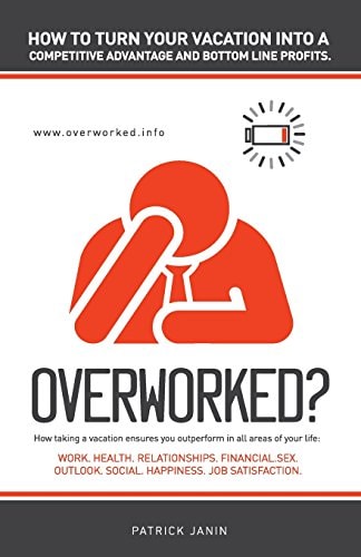 Overworked ? How to Turn Your Vacation Into a Competitive Advantage and Bottom Line Profits. How Taking a Vacation Ensures You Outperform in All Areas of Your Life: Work. Health. Relationships. Financial. Sex. Outlook. Social. Happiness. Job Satisfaction