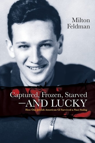 Captured, Frozen, Starved and Lucky How One Jewish American GI Survived a Nazi Stalag