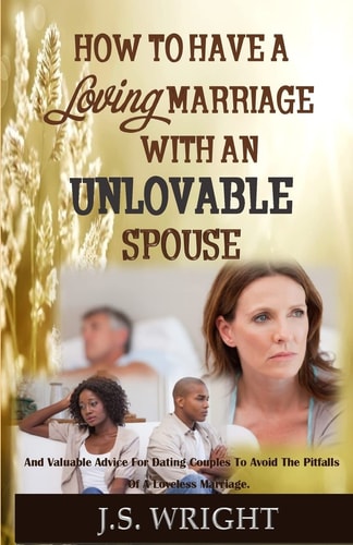 How to Have a Loving Marriage with an Unlovable Spouse And Valuable Advice for Dating Couples to Avoid the Pitfalls of a Loveless Marriage