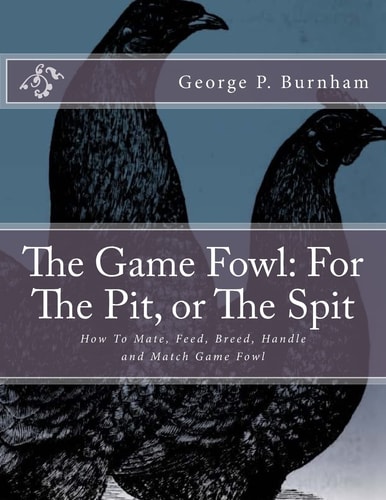 The Game Fowl For The Pit, Or The Spit: How To Mate, Feed, Breed, Handle and Match Game Fowl