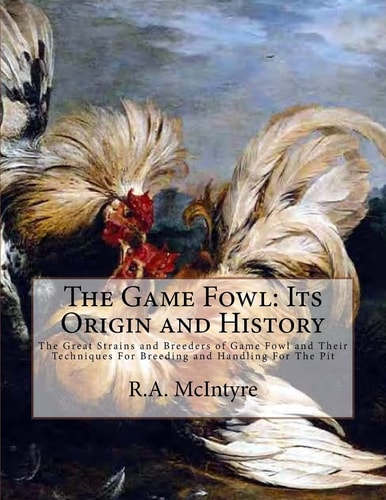 The Game Fowl Its Origin and History: The Great Strains and Breeders of Game Fowl and Their Techniques For Breeding and Handling For The Pit