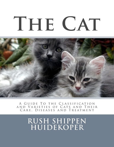 The Cat A Guide To the Classification and Varieties of Cats and Their Care, Diseases and Treatment