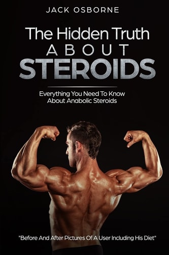 The Hidden Truth About Steroids Everything You Need To Know About Anabolic Steroids - How To Use Steroids, Diary Of A User And Much More