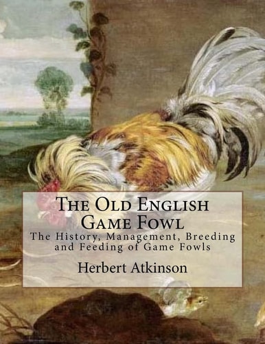 The Old English Game Fowl The History, Management, Breeding and Feeding of Game Fowls