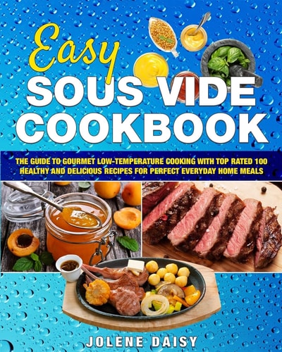 Easy Sous Vide Cookbook The Guide to Gourmet Low-Temperature Cooking with Top Rated 100 Healthy and Delicious Recipes for Perfect Everyday Home Meals