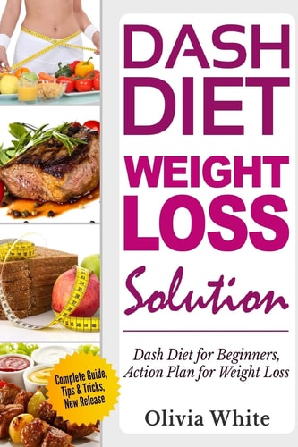 Dash Diet Weight Loss Solution Dash Diet for Beginners, Action Plan for Weight Loss, Complete Guide, Tips and Tricks, New Release