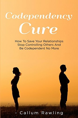 Codependency Cure How to Save Your Relationships, Stop Controlling Others and Be Codependent No More