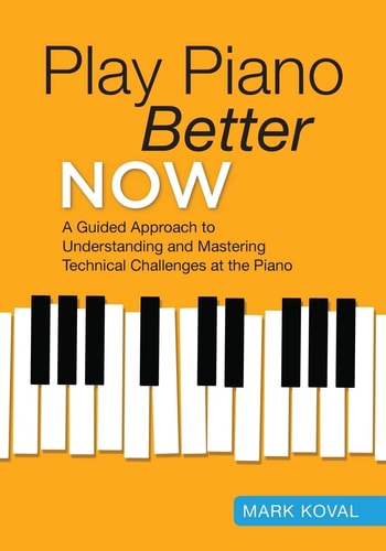 Play Piano Better Now A Guided Approach to Understanding and Mastering Technical Challenges at the Piano