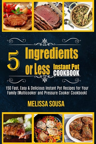 Instant Pot Cookbook-5 Ingredients Or Less Instant Pot Cookbook 150 Fast, Easy and Delicious Instant Pot Recipes for Your Family (Multicooker and Pressure Cooker Cookbook)