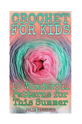 Crochet for Kids 10 Wonderful Patterns for This Summer: (Crochet Patterns, Crochet Stitches)