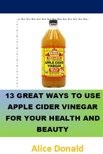 13 Great Ways To Use Apple Cider Vinegar For Your Health and Beauty ...the Essential Handbook for Apple Cider Vinegar.