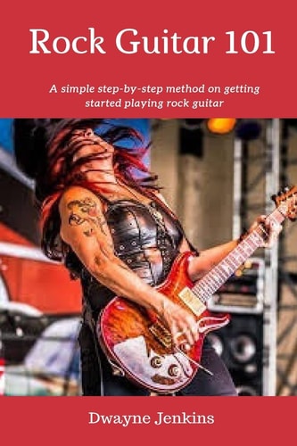 Rock Guitar 101 A Simple 7 Lesson Step-By-step System Designed to Get You Started Playing Rock Guitar