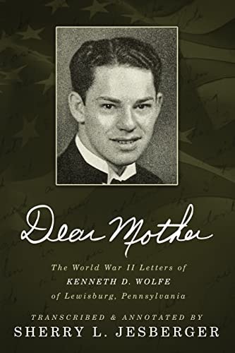Dear Mother The World War II Letters of Kenneth D. Wolfe of Lewisburg, Pennsylvania