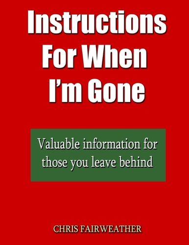 Instructions For When I?m Gone Valuable Info for Those You Leave Behind.