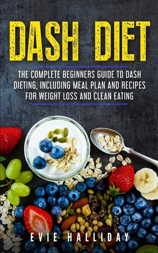 Dash Diet The Complete Beginners Guide to Dash Dieting, Including Meal Plan and Recipes for Weight Loss and Clean Eating