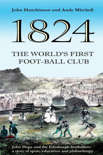 The World's First Football Club (1824) John Hope and the Edinburgh Footballers: a Story of Sport, Education and Philanthropy