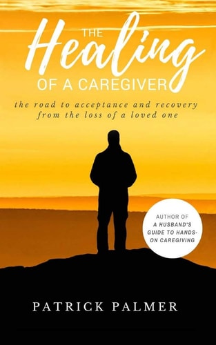 The Healing of a Caregiver The Road to Acceptance and Recovery from the Loss of a Loved One