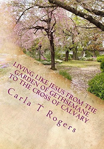 Living Like Jesus from the Garden of Gethsemane to the Cross of Calvary