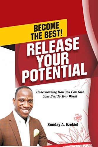 Become The Best! Release Your Potential Understanding How You Can Give Your Best To Your World