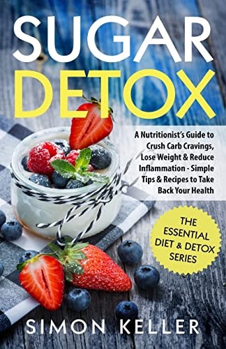 Sugar Detox A Nutritionist's Guide to Crush Carb Cravings, Lose Weight and Reduce Inflammation - Simple Tips and Recipes to Take Back Your Health