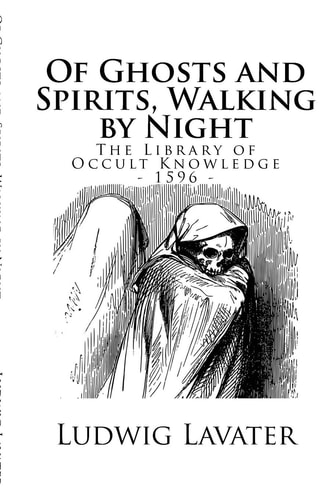 The Library of Occult Knowledge Of Ghosts and Spirits, Walking by Night: And of Strange Noises, Cracks, and Sundry Forewarnings, Which Commonly Happen Before the Death of Men: Great Slaughters, and Alterations of Kingdoms