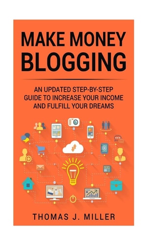 Make Money Blogging An Updated Step-By-step Guidance to Increase Your Income and Fulfill Your Dreams