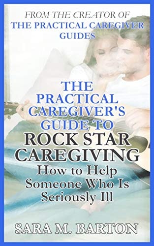 The Practical Caregiver's Guide to Rock Star Caregiving How to Help Someone Who Is Seriously Ill