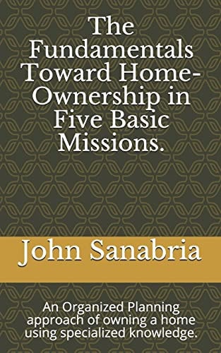 The Fundamental Towards Home-Ownership in Five Basic Missions. An Organized Planning Approach of Owning a Home Using Specialized Knowledge.