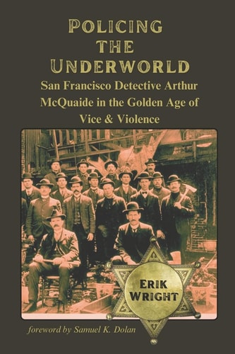 Policing the Underworld The Life of San Francisco Detective Arthur McQuaide in the Golden Age of Vice & Violence