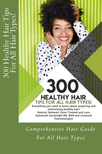 300 Healthy Hair Tips for All Hair Types! Everything You Need to Know about Acquiring and Maintaining Healthy Hair! Quick and Practical Tips for Natural, Relaxed, Color Treated and Loc'd Hair.