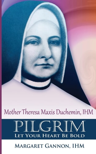 Pilgrim: Let Your Heart Be Bold Mother Theresa Maxis Duchemin, I. H. M.