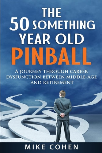 The 50 Something Year Old Pinball A Journey Through Career Dysfunction Between Middle-Age and Retirement