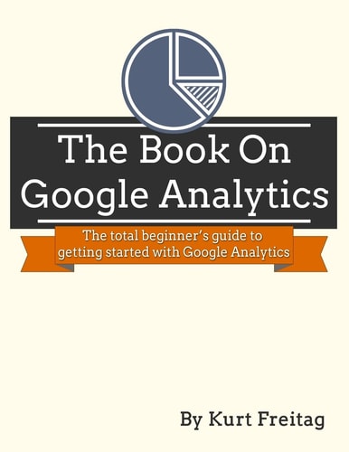 The Book on Google Analytics The Total Beginner's Guide to Getting Started with Google Analytics