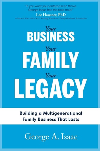 Your Business, Your Family, Your Legacy Building a Multigenerational Family Business That Lasts