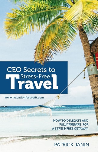 CEO Secrets to Stress-Free Travel How to Delegate and Fully Prepare for a Stress-Free Getaway
